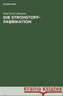 Die Strohstoff-Fabrikation: Handbuch Für Studium Und Praxis Altmann, Paul Ernst 9783112459478 de Gruyter