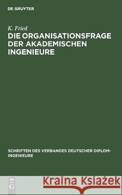 Die Organisationsfrage Der Akademischen Ingenieure Fried, K. 9783112459591 de Gruyter