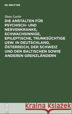 Die Anstalten für Psychisch- und Nervenkranke, Schwachsinnige, Epileptische, Trunksüchtige usw. in Deutschland, Österreich, der Schweiz und den baltischen sowie anderen Grenzländern Hans Laehr, Georg Ilberg 9783112459690 De Gruyter