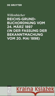 Reichs-Grundbuchordnung Vom 24. März 1897 (in Der Fassung Der Bekanntmachung Vom 20. Mai 1898) Willenbücher 9783112459997 De Gruyter