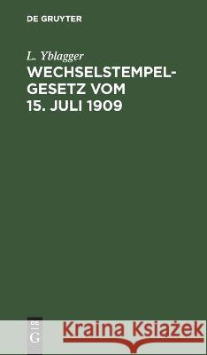 Wechselstempelgesetz Vom 15. Juli 1909: Nebst Ausführungsbestimmungen Und Vollzugs-Vorschriften L Yblagger 9783112460054 De Gruyter