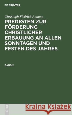 Predigten zur Förderung christlicher Erbauung an allen Sonntagen und Festen des Jahres Christoph Fiedrich Ammon, No Contributor 9783112460238 De Gruyter