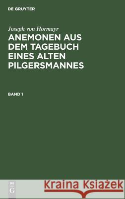 Joseph Von Hormayr: Anemonen Aus Dem Tagebuch Eines Alten Pilgersmannes. Band 1 Joseph Von Hormayr, No Contributor 9783112460719 De Gruyter