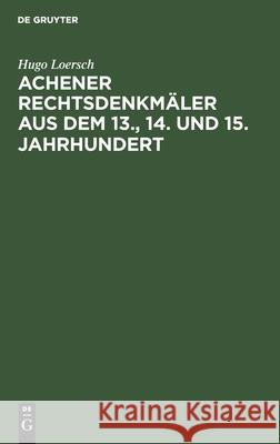 Achener Rechtsdenkmäler aus dem 13., 14. und 15. Jahrhundert Hugo Loersch 9783112463338