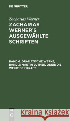Dramatische Werke, Band 3: Martin Luther, Oder: Die Weihe Der Kraft Zacharias Werner, No Contributor 9783112464038 De Gruyter