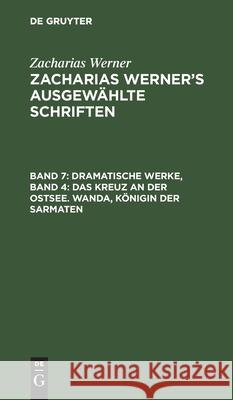 Dramatische Werke, Band 4: Das Kreuz an der Ostsee. Wanda, Königin der Sarmaten Zacharias Werner, No Contributor 9783112464052 De Gruyter