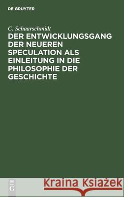 Der Entwicklungsgang Der Neueren Speculation ALS Einleitung in Die Philosophie Der Geschichte Schaarschmidt, C. 9783112464113 de Gruyter