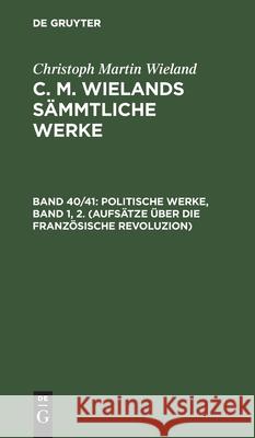 Politische Werke, Band 1, 2. (Aufsätze Über Die Französische Revoluzion) Christoph Martin Wieland, No Contributor 9783112465196 De Gruyter