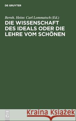 Die Wissenschaft Des Ideals Oder Die Lehre Vom Schönen Lommatsch, Bernh Heinr Carl 9783112465493 de Gruyter