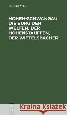 Hohen-Schwangau, Die Burg Der Welfen, Der Hohenstauffen, Der Wittelsbacher No Contributor 9783112465912 de Gruyter