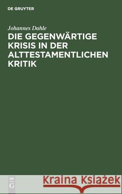 Die Gegenwärtige Krisis in Der Alttestamentlichen Kritik: Ein Bericht Dahle, Johannes 9783112466292 de Gruyter
