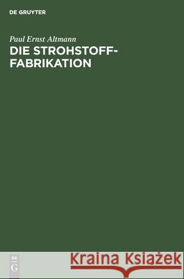 Die Strohstoff-Fabrikation: Handbuch Für Studium Und Praxis Paul Ernst Altmann 9783112466513 De Gruyter