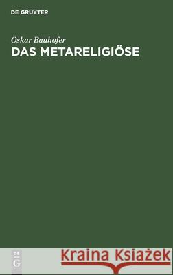 Das Metareligiöse: Eine Kritische Religionsphilosophie Oskar Bauhofer 9783112491195
