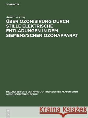 Über Ozonisirung Durch Stille Elektrische Entladungen in Dem Siemens'schen Ozonapparat Gray, Arthur W. 9783112504918