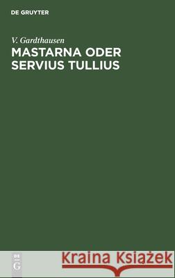 Mastarna Oder Servius Tullius: Mit Einer Einleitung Über Die Ausdehnung Des Etruskerreiches Gardthausen, V. 9783112507599 de Gruyter