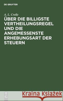 Über Die Billigste Vertheilungsregel Und Die Angemessenste Erhebungsart Der Steuern: Ein Nachtrag Zu Dem in Jahr 1849 Erschienenen Schrift: Von Den Mi Crelle, A. L. 9783112509678 de Gruyter