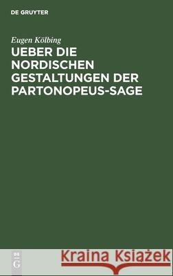 Ueber Die Nordischen Gestaltungen Der Partonopeus-Sage: Eine Literarhistorische Abhandlung Eugen Kölbing, Arthur Amelung, Ignaz Harczik 9783112510117 De Gruyter