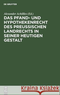 Das Pfand- Und Hypothekenrecht Des Preußischen Landrechts in Seiner Heutigen Gestalt Alexander Achillles, No Contributor 9783112510612 De Gruyter