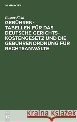 Gebühren-Tabellen Für Das Deutsche Gerichtskostengesetz Und Die Gebührenordnung Für Rechtsanwälte: In Der Vom 1. April 1910 AB Geltenden Fassung Nebst Ziehl, Gustav 9783112512210 de Gruyter