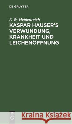Kaspar Hauser's Verwundung, Krankheit Und Leichenöffnung Heidenreich, F. W. 9783112512579 de Gruyter