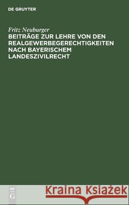 Beiträge zur Lehre von den Realgewerbegerechtigkeiten nach bayerischem Landeszivilrecht Fritz Neuburger 9783112514917 De Gruyter