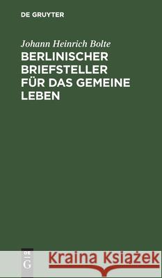 Berlinischer Briefsteller Für Das Gemeine Leben: Zum Gebrauch Für Deutsche Schulen Und Für Jeden, Der Im Briefschreiben Sich Selbst Zu Unterrichten Wü Bolte, Johann Heinrich 9783112515297 de Gruyter