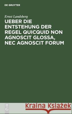 Ueber Die Entstehung Der Regel Quicquid Non Agnoscit Glossa, NEC Agnoscit Forum Landsberg, Ernst 9783112516256 de Gruyter