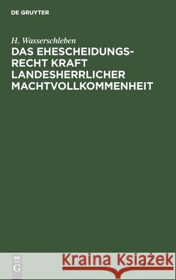 Das Ehescheidungsrecht Kraft Landesherrlicher Machtvollkommenheit: [1.] Eine Rechtliche Erörterung Wasserschleben, H. 9783112516355 de Gruyter