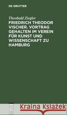 Friedrich Theodor Vischer. Vortrag gehalten im Verein für Kunst und Wissenschaft zu Hamburg Theobald Ziegler 9783112516478
