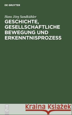 Geschichte, Gesellschaftliche Bewegung Und Erkenntnisprozess: Studien Zur Dialektik Der Theorieentwicklung in Der Bürgerlichen Gesellschaft Hans Jörg Sandkühler 9783112531730