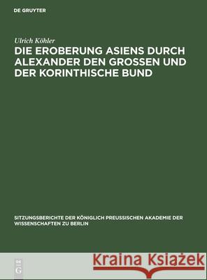 Die Eroberung Asiens durch Alexander den Grossen und der korinthische Bund Ulrich Köhler 9783112555231 De Gruyter