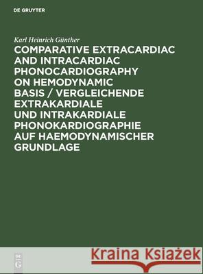 Comparative Extracardiac and Intracardiac Phonocardiography on Hemodynamic Basis / Vergleichende extrakardiale und intrakardiale Phonokardiographie auf haemodynamischer Grundlage Karl Heinrich Günther 9783112566251 De Gruyter