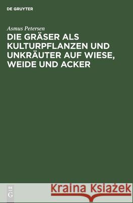 Die Gräser als Kulturpflanzen und Unkräuter auf Wiese, Weide und Acker Asmus Petersen 9783112573518 De Gruyter