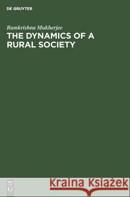 The Dynamics of a Rural Society: A Study of the Economic Structure in Bengal Villages Ramkrishna Mukherjee 9783112582299