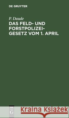 Das Feld- Und Forstpolizeigesetz Vom 1. April Daude, P. 9783112599457 de Gruyter