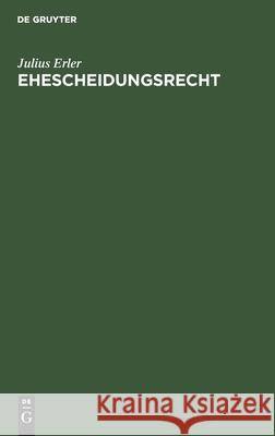 Ehescheidungsrecht: Und Ehescheidungsprozess Einschließlich Der Richtigskeiterklärung Der Ehe Im Deutschen Weiche Julius Erler 9783112600894