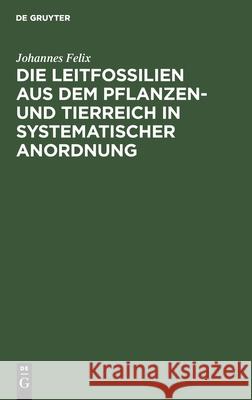 Die Leitfossilien aus dem Pflanzen- und Tierreich In systematischer Anordnung Johannes Felix 9783112601198 De Gruyter