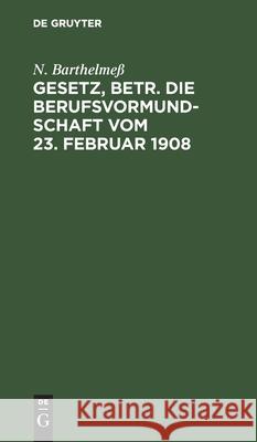 Gesetz, Betr. Die Berufsvormundschaft Vom 23. Februar 1908 N Barthelmeß 9783112602713 De Gruyter