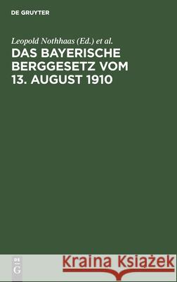 Das Bayerische Berggesetz Vom 13. August 1910: Mit Den Für Den Bayerischen Bergbau Einschlägigen Reichs- Und Landesgesetzen, Verordnungen, Oberbergpol Nothhaas, Leopold 9783112603536 de Gruyter