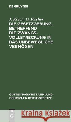 Die Gesetzgebung, Betreffend Die Zwangsvollstreckung in Das Unbewegliche Vermögen: Im Reiche Und in Preußen Krech, J. 9783112604076 de Gruyter