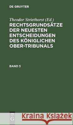 Rechtsgrundsätze Der Neuesten Entscheidungen Des Königlichen Ober-Tribunals. Band 5 Theodor Striethorst, No Contributor 9783112604311 De Gruyter