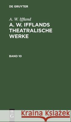 A. W. Iffland: A. W. Ifflands Theatralische Werke. Band 10 A W Iffland, No Contributor 9783112604571 De Gruyter