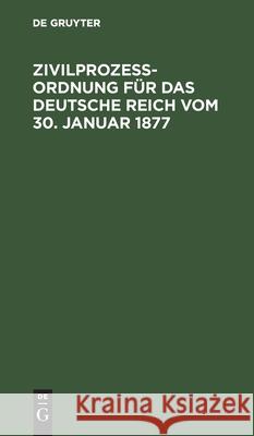 Zivilprozeßordnung Für Das Deutsche Reich Vom 30. Januar 1877: In Der Fassung Der Bekanntmachung Vom 20. Mai 1898 Mit Den Abänderungen Der Rg. Vom 5. Juni 1905, 1. Juni 1909 Und 22. Mai 1910; Mit 16 N No Contributor 9783112604793 De Gruyter