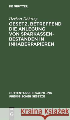 Gesetz, Betreffend Die Anlegung Von Sparkassenbestanden in Inhaberpapieren: Nebst Ausführungsverordnung Vorn 8. Mai 1913 Herbert Döhring 9783112605257 De Gruyter