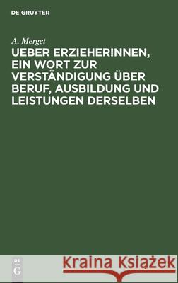 Ueber Erzieherinnen, ein Wort zur Verständigung über Beruf, Ausbildung und Leistungen derselben A Merget 9783112606513 De Gruyter