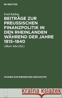 Beiträge zur preussischen Finanzpolitik in den Rheinlanden während der Jahre 1815-1840 Emil Käding, Albert Ahn 9783112607633 De Gruyter