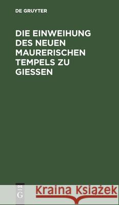 Die Einweihung des neuen maurerischen Tempels zu Gießen No Contributor 9783112608531 De Gruyter