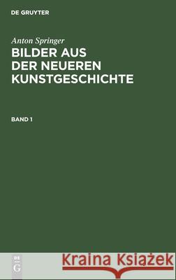 Anton Springer: Bilder Aus Der Neueren Kunstgeschichte. Band 1 Anton Springer, No Contributor 9783112609033 De Gruyter