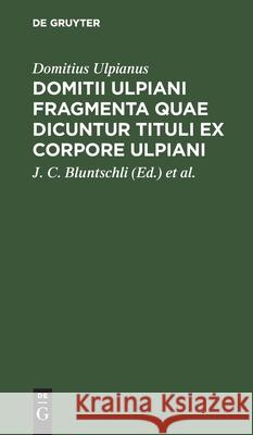 Domitii Ulpiani Fragmenta Quae Dicuntur Tituli Ex Corpore Ulpiani Domitius Ulpianus, Gustav Hugo, J C Bluntschli, Eduard Böcking 9783112609118 De Gruyter