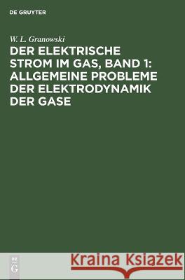 Der Elektrische Strom im Gas, Band 1: Allgemeine Probleme der Elektrodynamik der Gase W L Granowski   9783112611838 de Gruyter